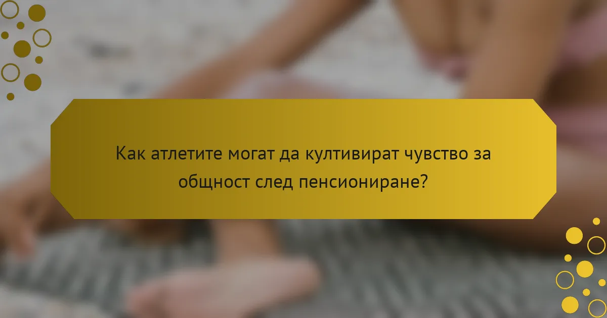 Как атлетите могат да култивират чувство за общност след пенсиониране?