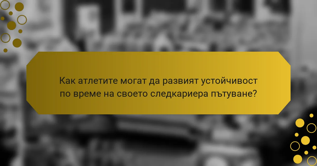 Как атлетите могат да развият устойчивост по време на своето следкариера пътуване?