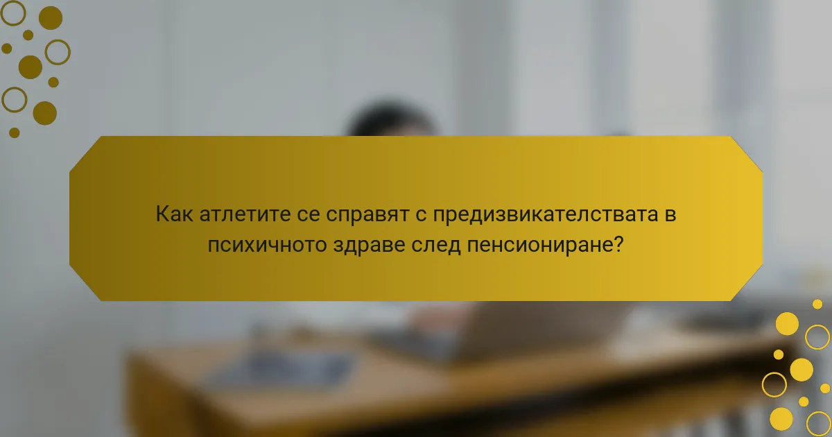Как атлетите се справят с предизвикателствата в психичното здраве след пенсиониране?