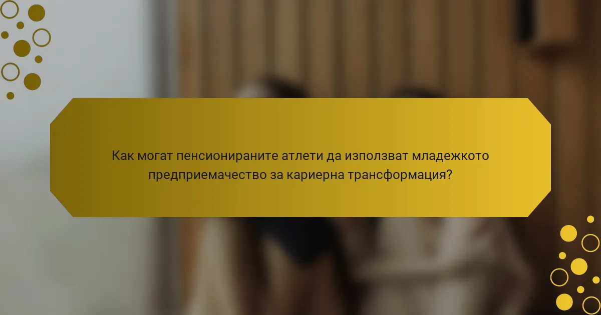 Как могат пенсионираните атлети да използват младежкото предприемачество за кариерна трансформация?