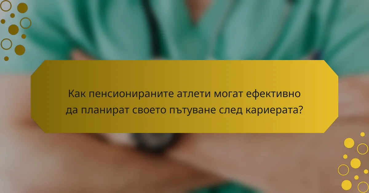 Как пенсионираните атлети могат ефективно да планират своето пътуване след кариерата?