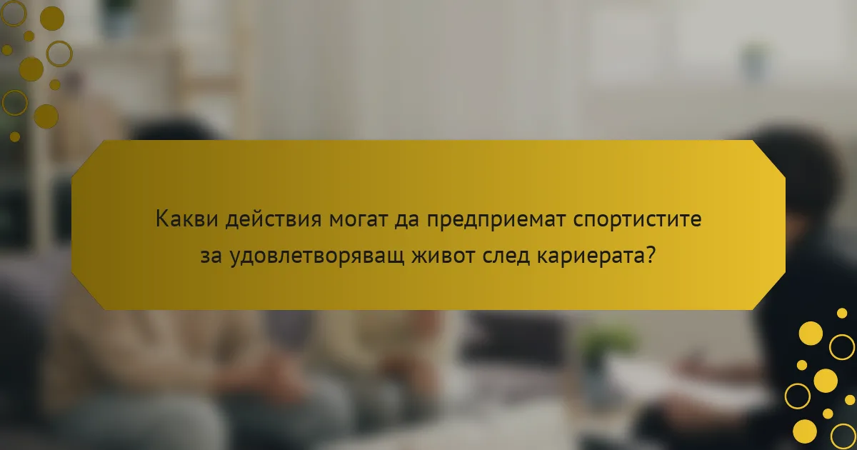 Какви действия могат да предприемат спортистите за удовлетворяващ живот след кариерата?