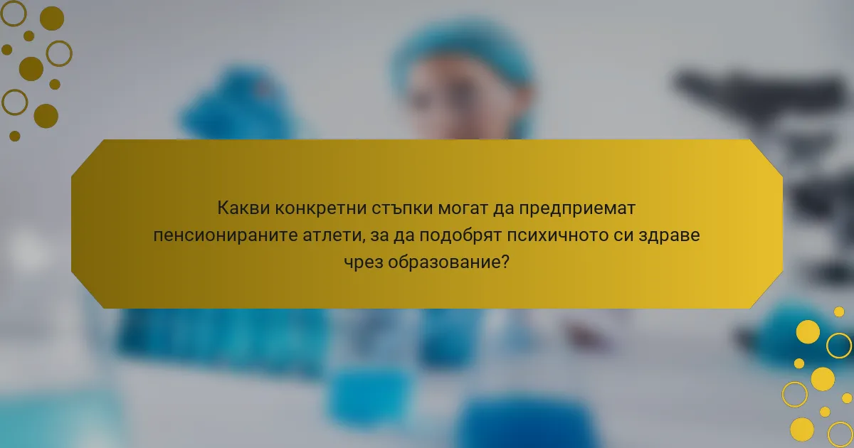 Какви конкретни стъпки могат да предприемат пенсионираните атлети, за да подобрят психичното си здраве чрез образование?