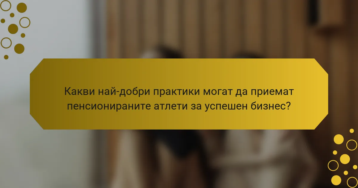 Какви най-добри практики могат да приемат пенсионираните атлети за успешен бизнес?