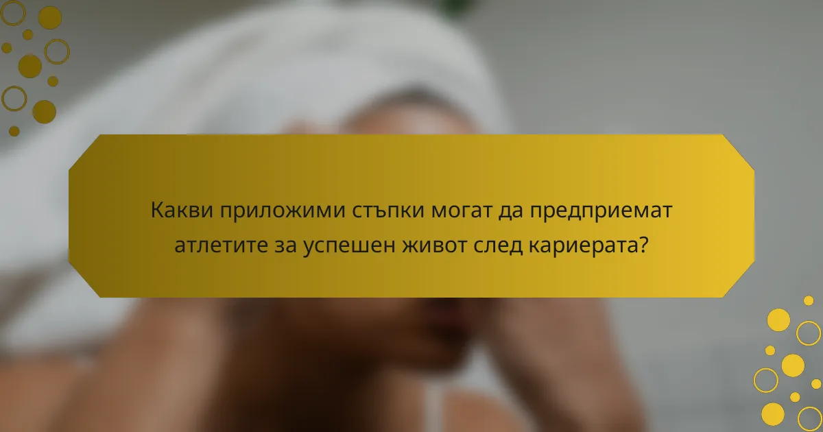 Какви приложими стъпки могат да предприемат атлетите за успешен живот след кариерата?