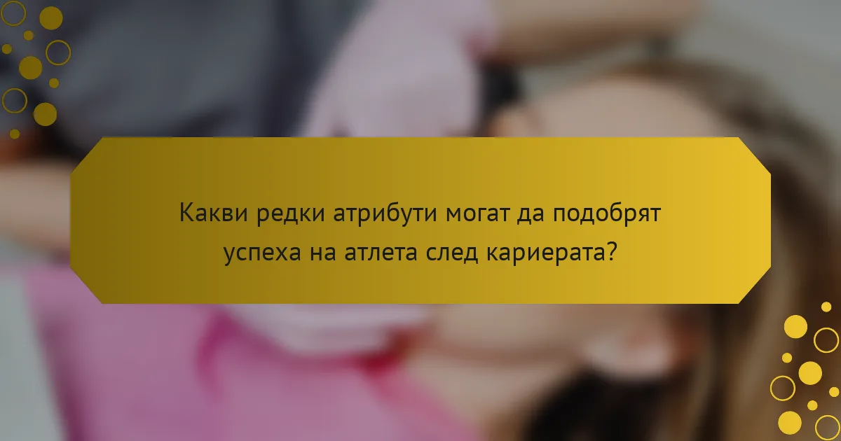 Какви редки атрибути могат да подобрят успеха на атлета след кариерата?