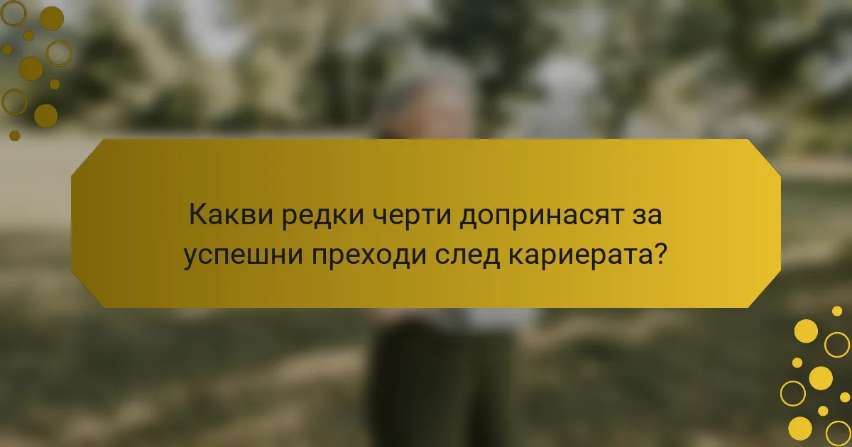 Какви редки черти допринасят за успешни преходи след кариерата?