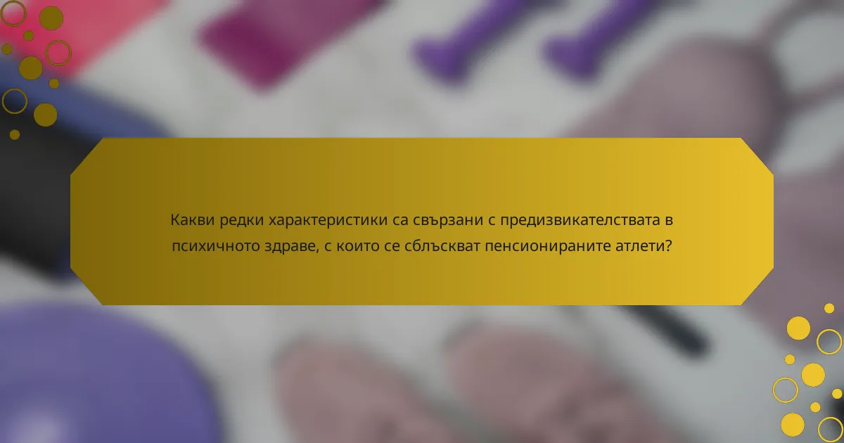 Какви редки характеристики са свързани с предизвикателствата в психичното здраве, с които се сблъскват пенсионираните атлети?
