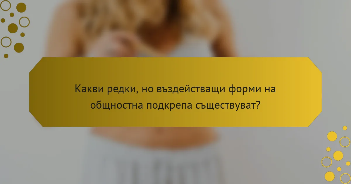 Какви редки, но въздействащи форми на общностна подкрепа съществуват?