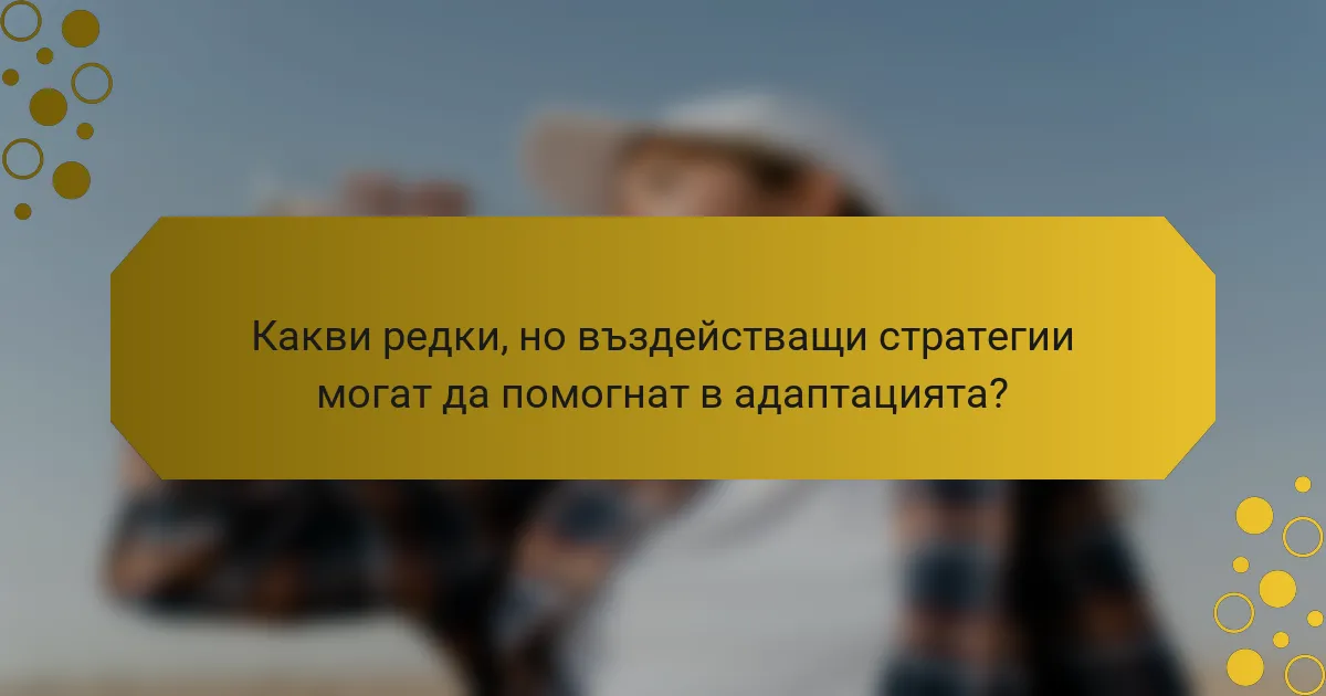 Какви редки, но въздействащи стратегии могат да помогнат в адаптацията?