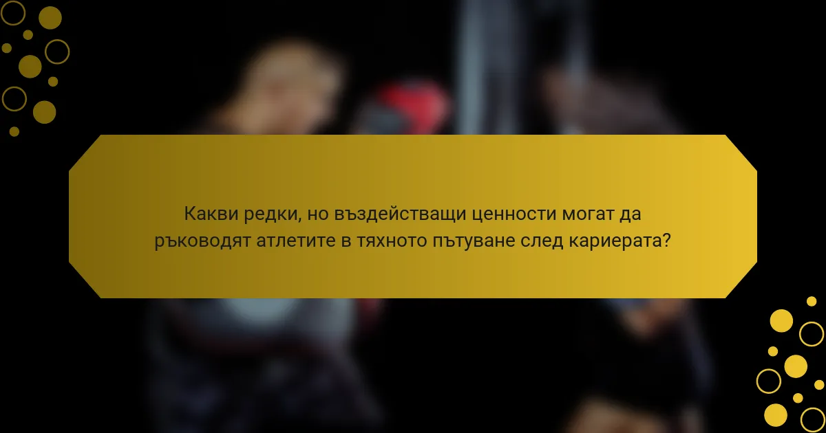 Какви редки, но въздействащи ценности могат да ръководят атлетите в тяхното пътуване след кариерата?