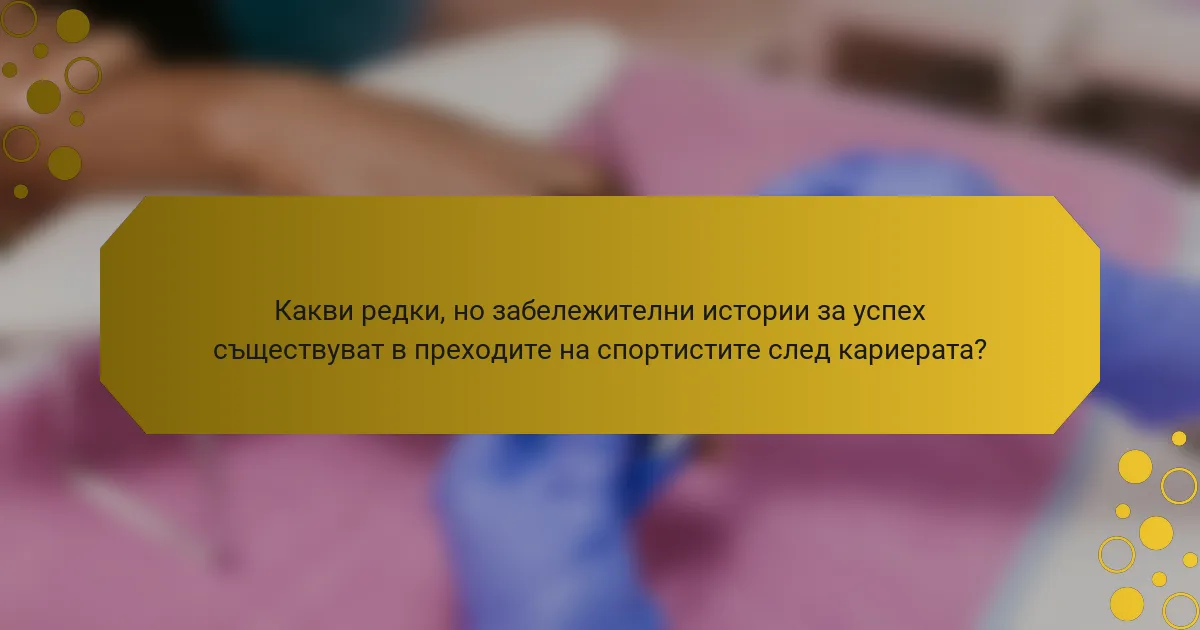 Какви редки, но забележителни истории за успех съществуват в преходите на спортистите след кариерата?