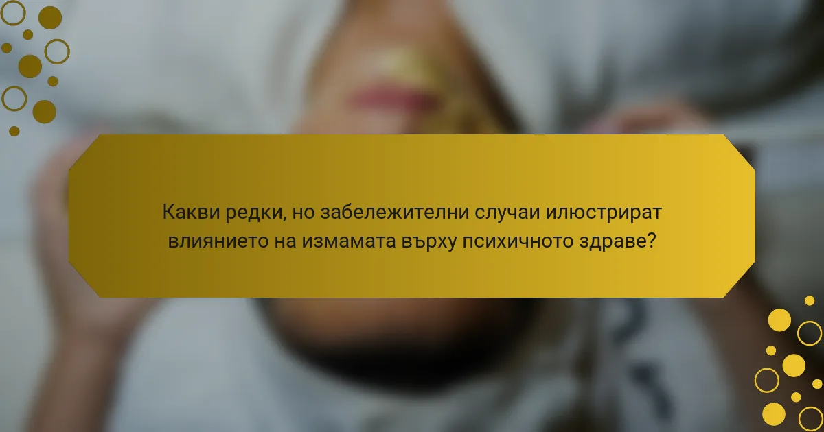 Какви редки, но забележителни случаи илюстрират влиянието на измамата върху психичното здраве?
