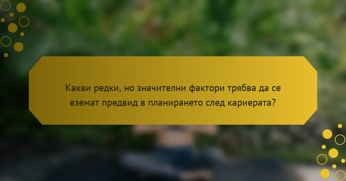 Какви редки, но значителни фактори трябва да се вземат предвид в планирането след кариерата?