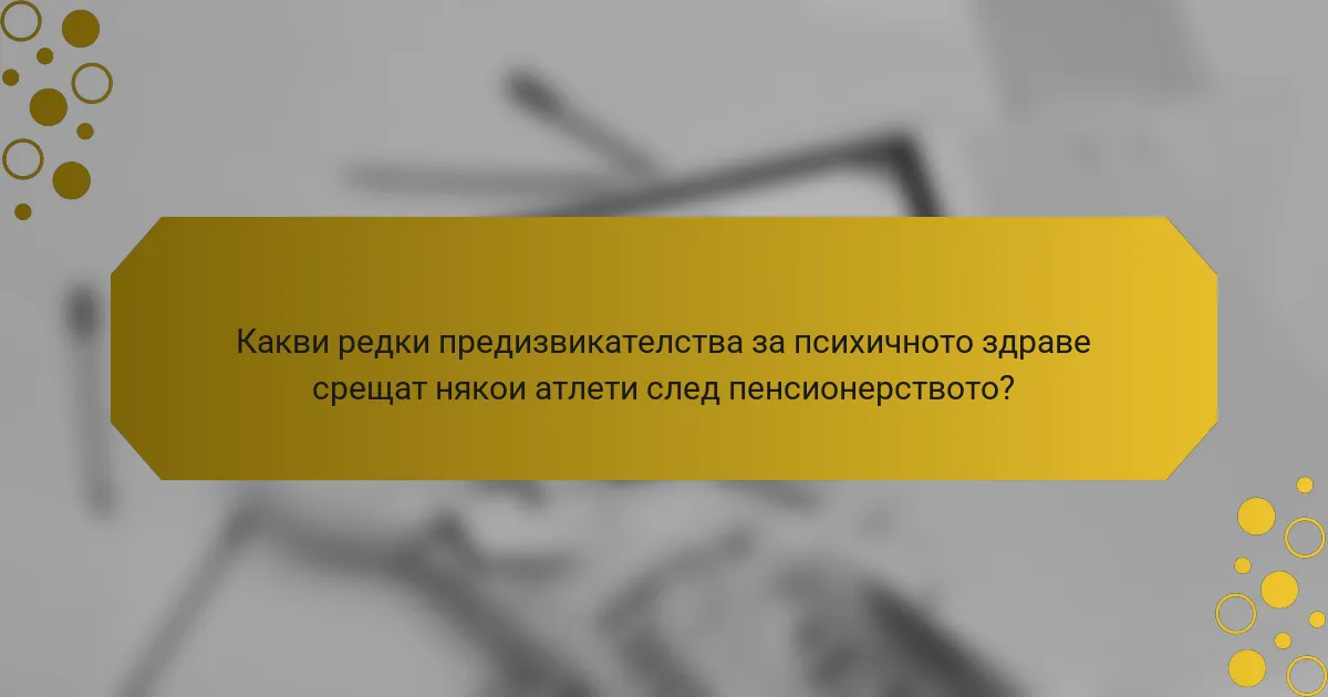 Какви редки предизвикателства за психичното здраве срещат някои атлети след пенсионерството?