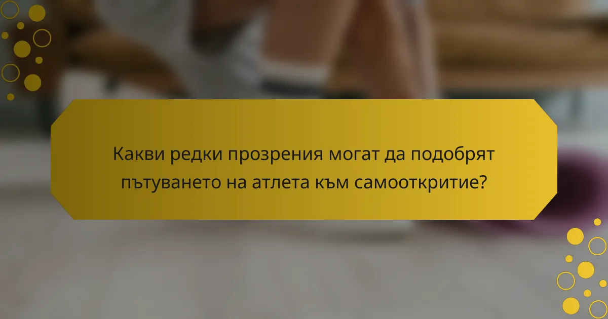 Какви редки прозрения могат да подобрят пътуването на атлета към самооткритие?