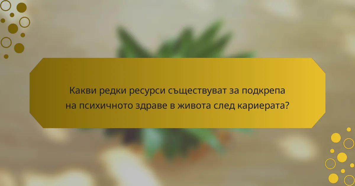 Какви редки ресурси съществуват за подкрепа на психичното здраве в живота след кариерата?