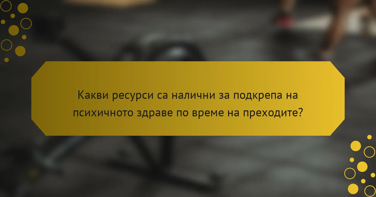 Какви ресурси са налични за подкрепа на психичното здраве по време на преходите?