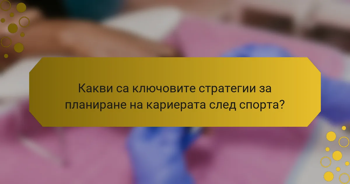 Какви са ключовите стратегии за планиране на кариерата след спорта?