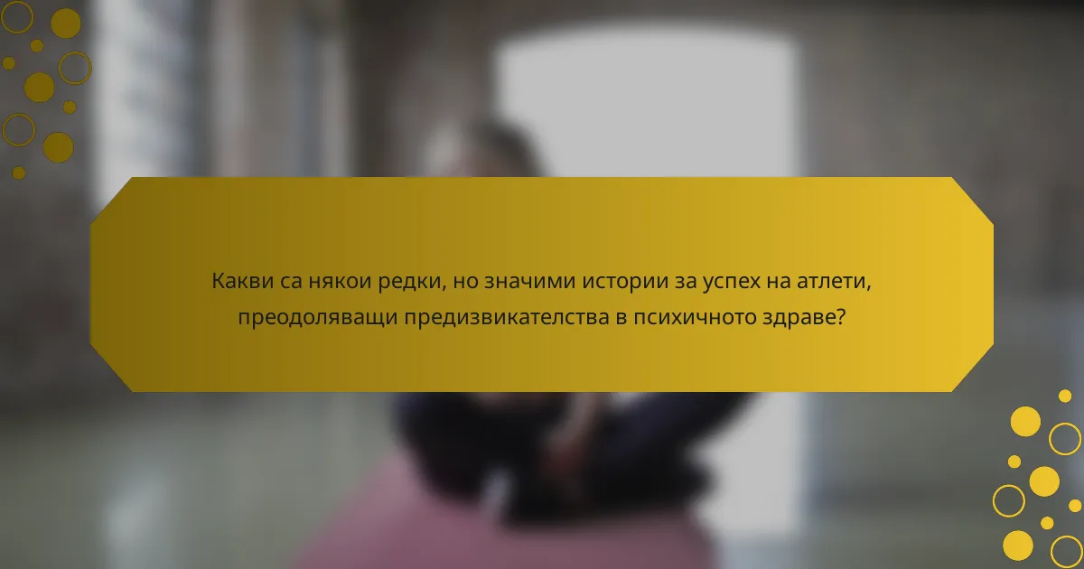 Какви са някои редки, но значими истории за успех на атлети, преодоляващи предизвикателства в психичното здраве?