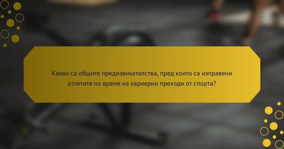 Какви са общите предизвикателства, пред които са изправени атлетите по време на кариерни преходи от спорта?