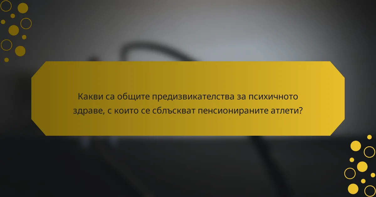 Какви са общите предизвикателства за психичното здраве, с които се сблъскват пенсионираните атлети?