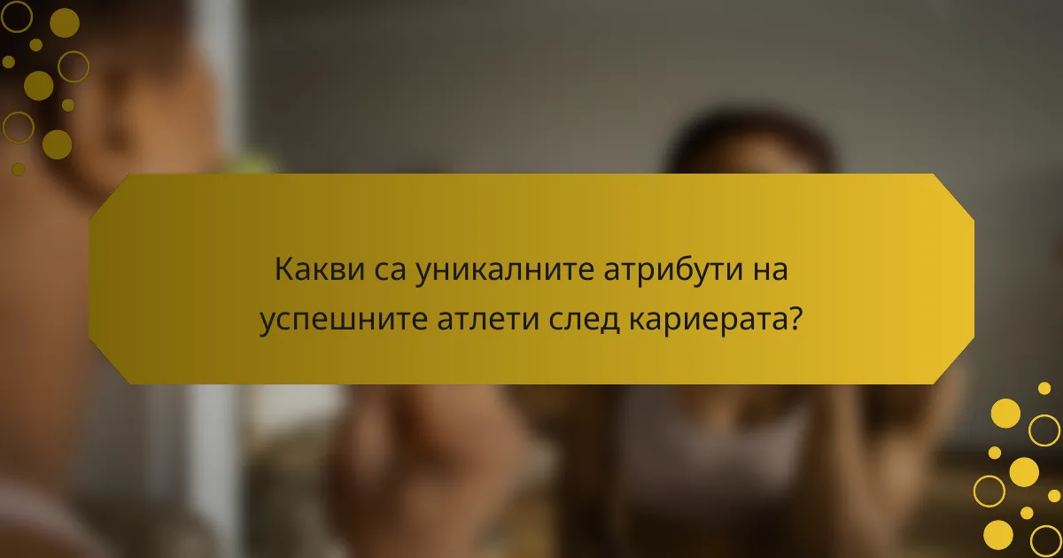 Какви са уникалните атрибути на успешните атлети след кариерата?