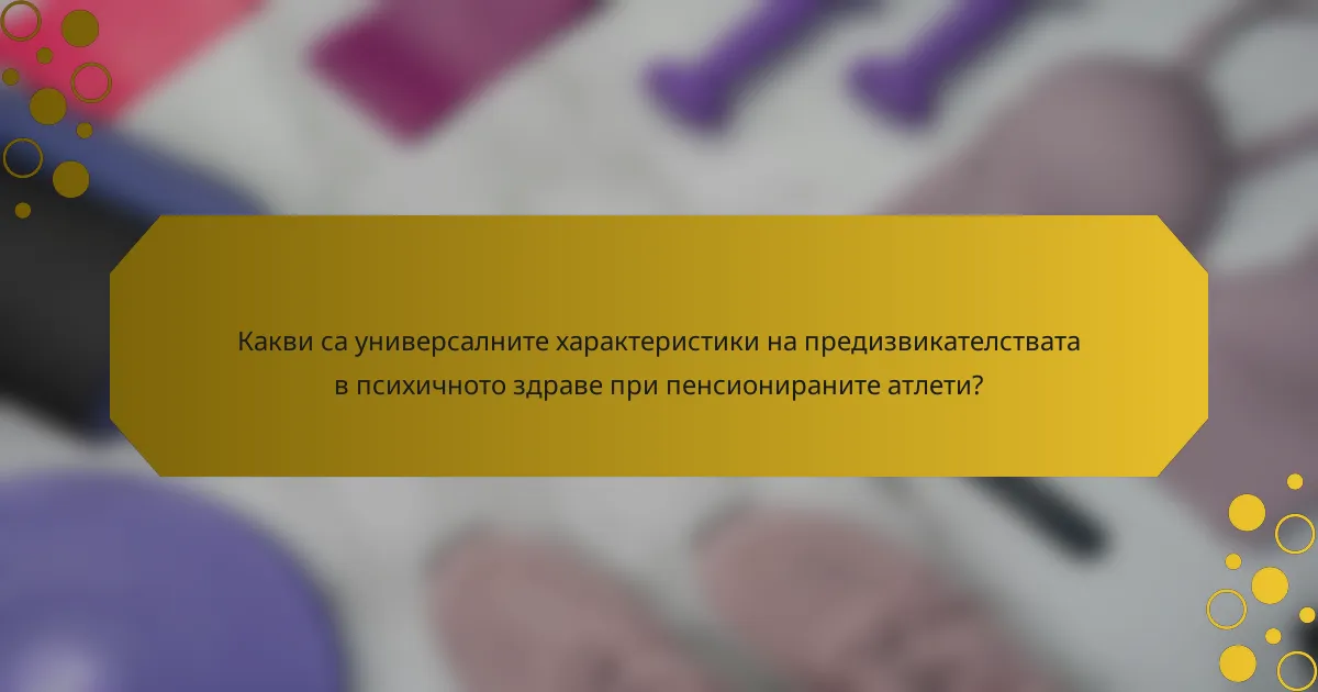Какви са универсалните характеристики на предизвикателствата в психичното здраве при пенсионираните атлети?