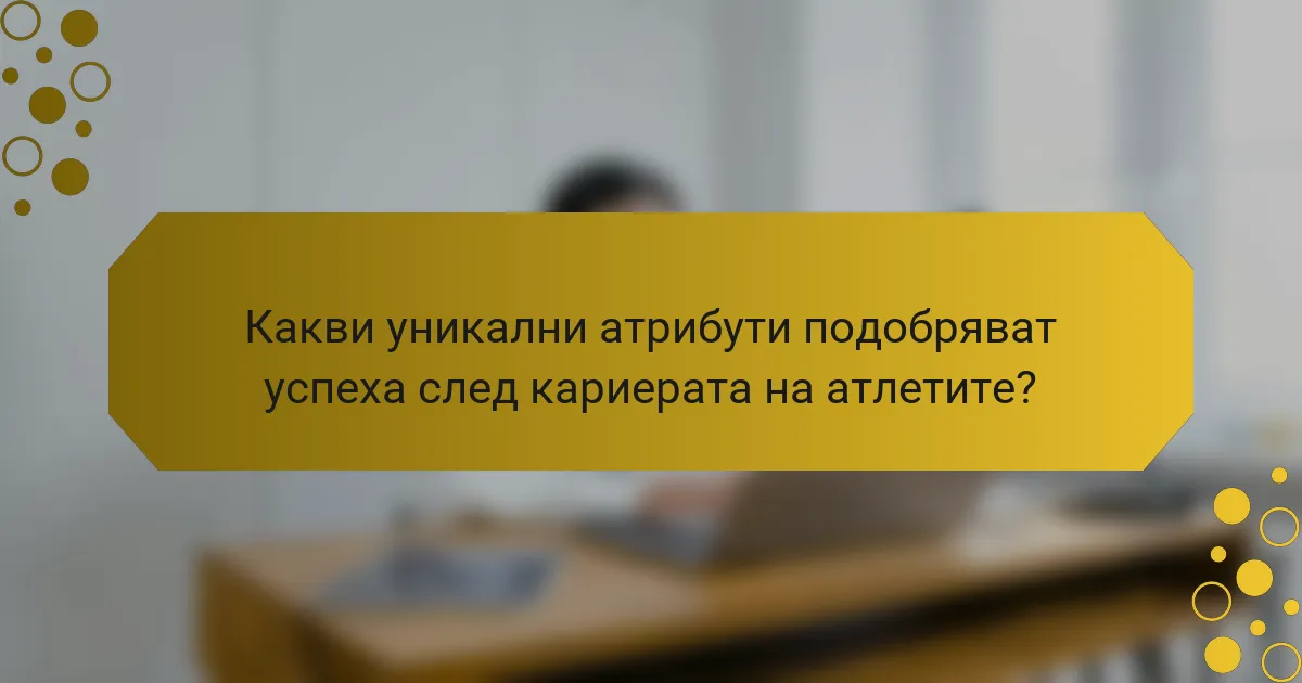 Какви уникални атрибути подобряват успеха след кариерата на атлетите?