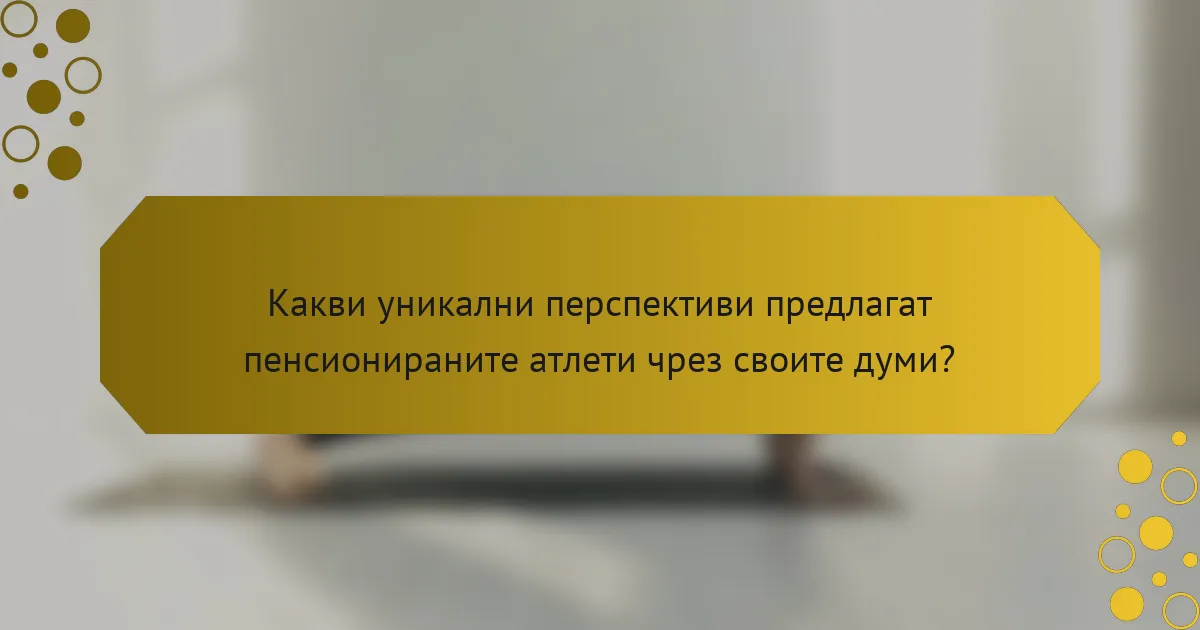 Какви уникални перспективи предлагат пенсионираните атлети чрез своите думи?