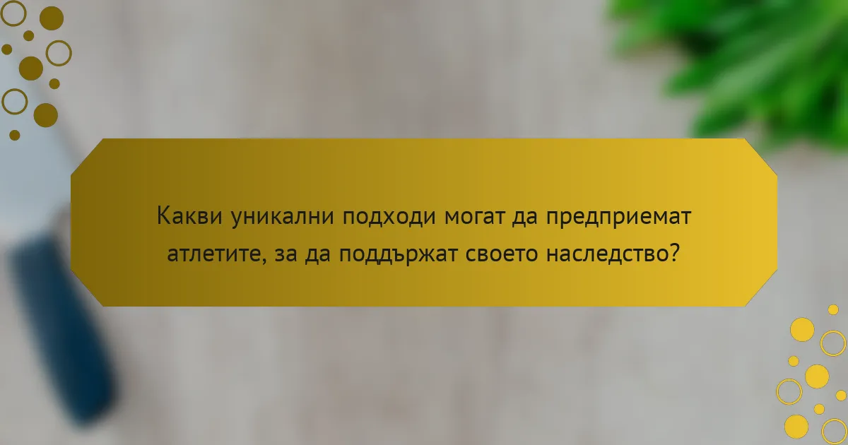 Какви уникални подходи могат да предприемат атлетите, за да поддържат своето наследство?