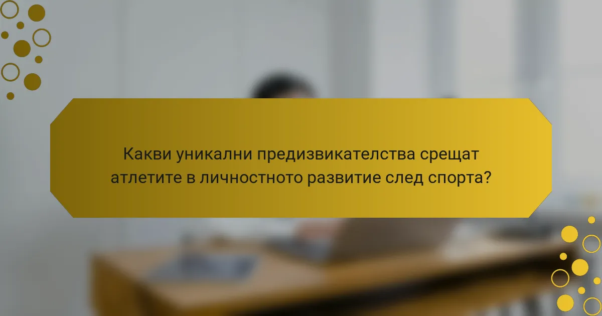 Какви уникални предизвикателства срещат атлетите в личностното развитие след спорта?