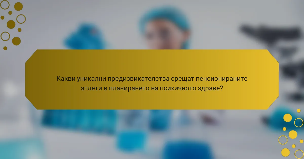 Какви уникални предизвикателства срещат пенсионираните атлети в планирането на психичното здраве?