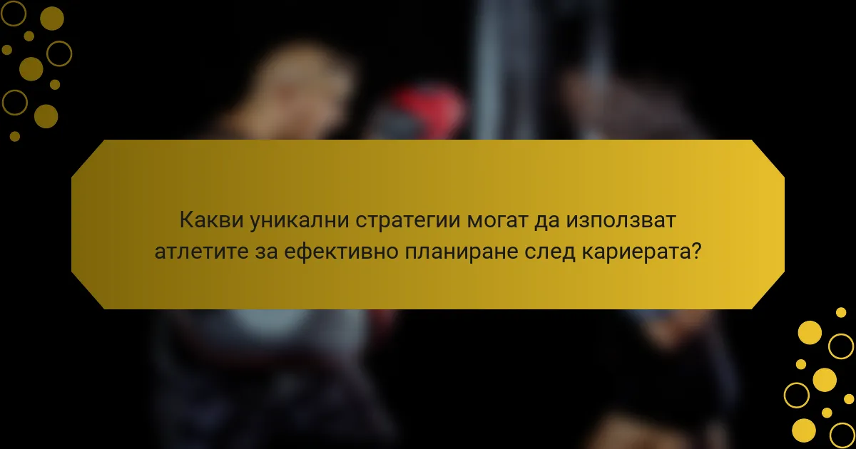 Какви уникални стратегии могат да използват атлетите за ефективно планиране след кариерата?