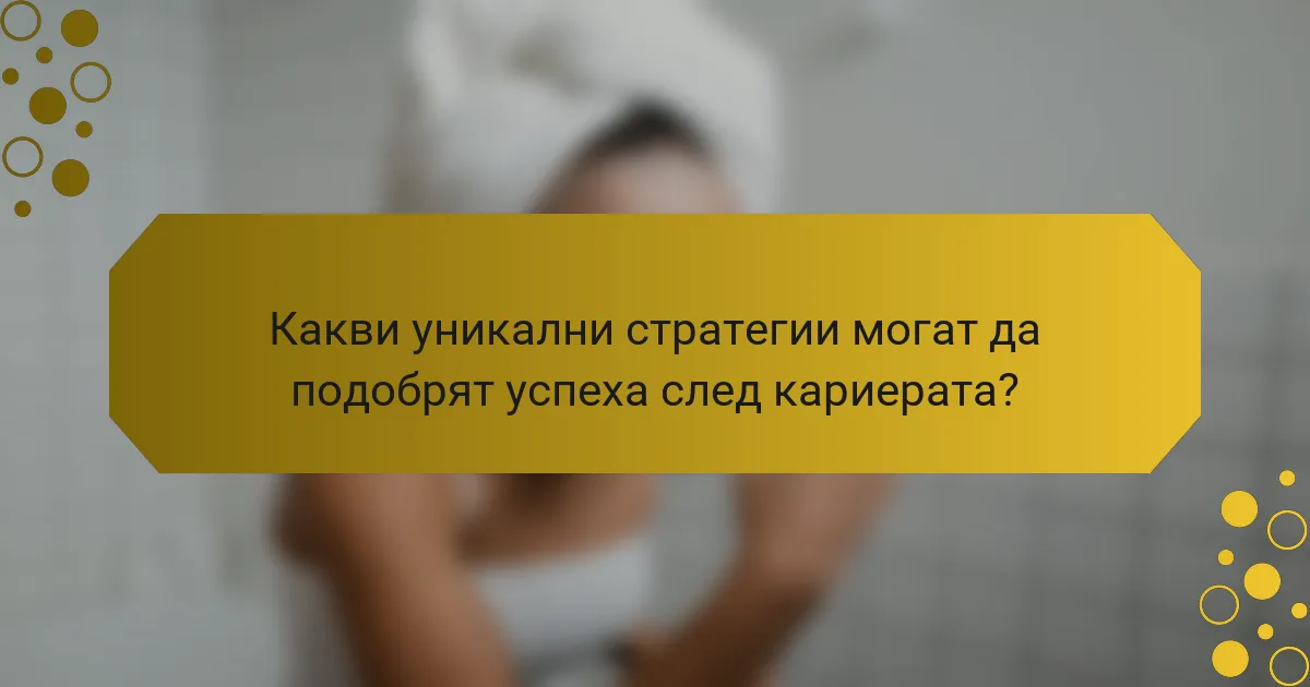 Какви уникални стратегии могат да подобрят успеха след кариерата?