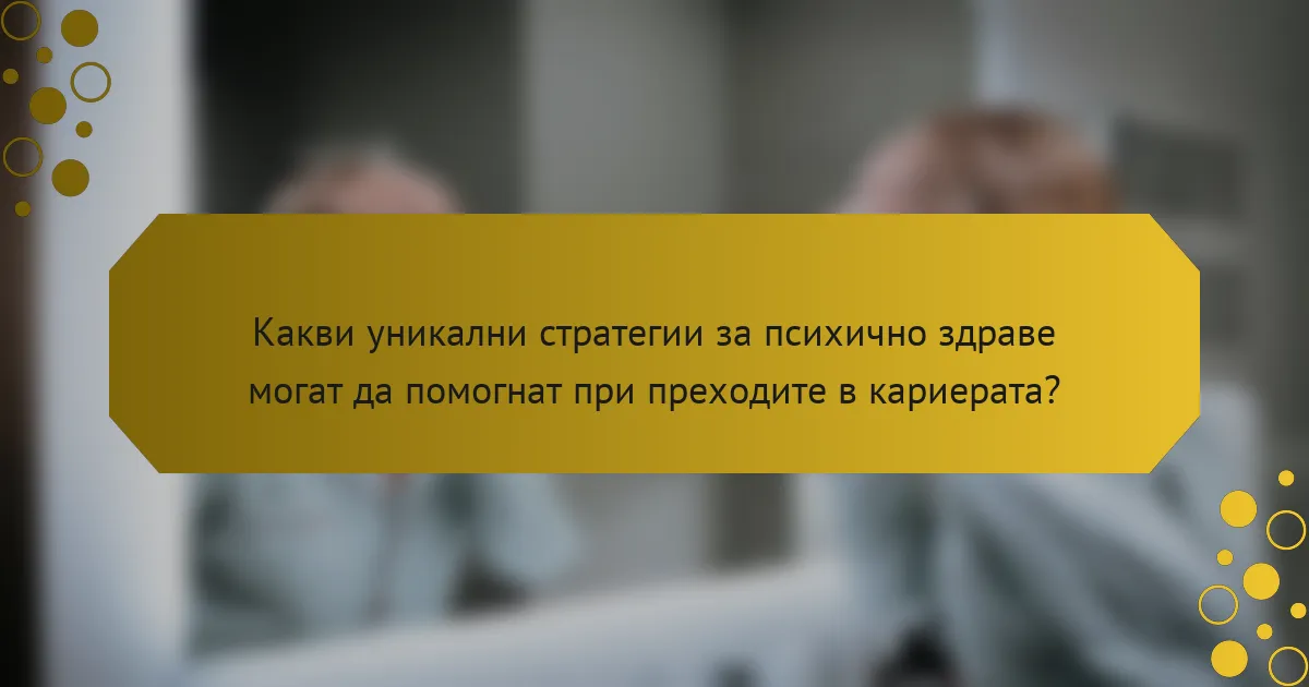 Какви уникални стратегии за психично здраве могат да помогнат при преходите в кариерата?