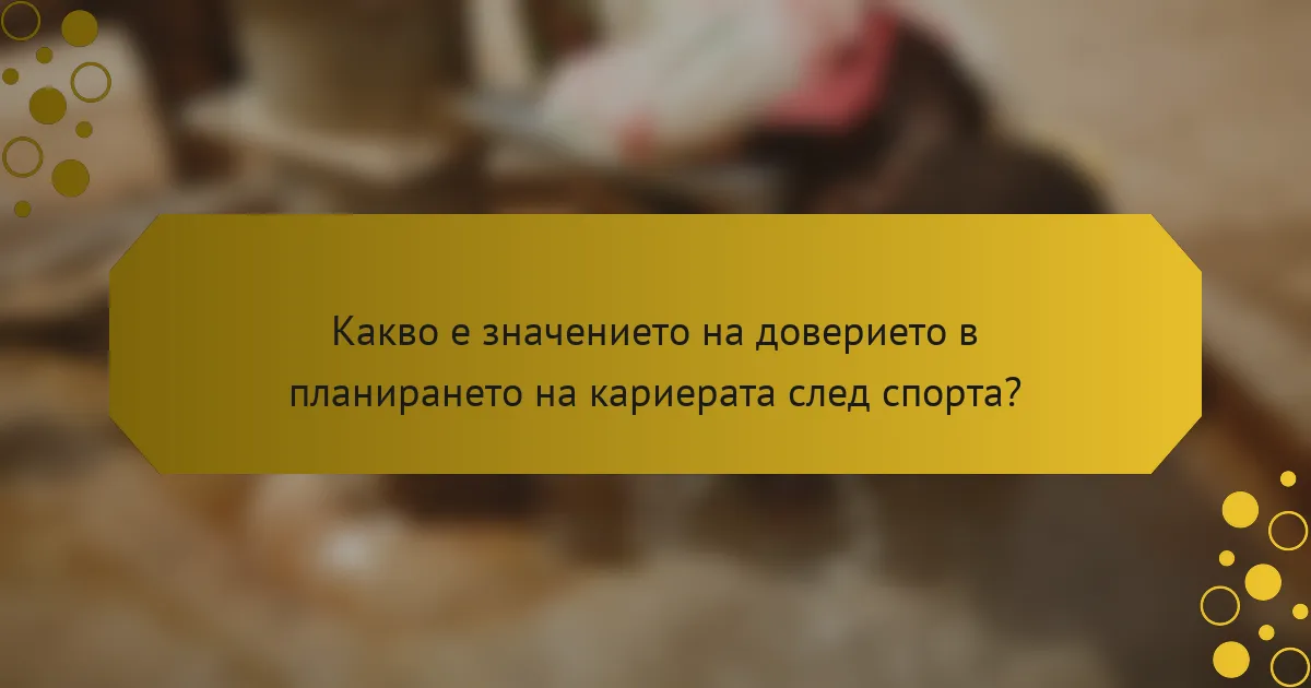 Какво е значението на доверието в планирането на кариерата след спорта?
