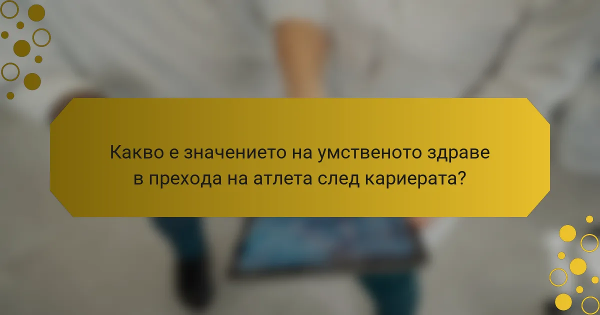 Какво е значението на умственото здраве в прехода на атлета след кариерата?
