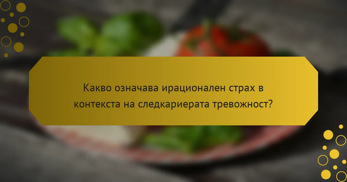 Какво означава ирационален страх в контекста на следкариерата тревожност?