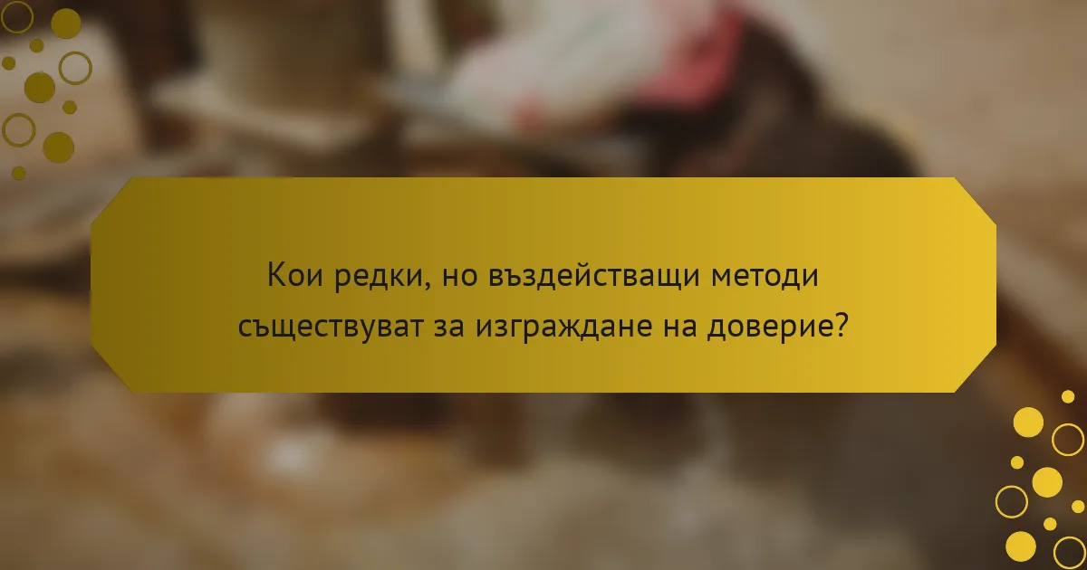 Кои редки, но въздействащи методи съществуват за изграждане на доверие?