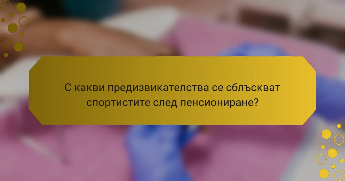 С какви предизвикателства се сблъскват спортистите след пенсиониране?