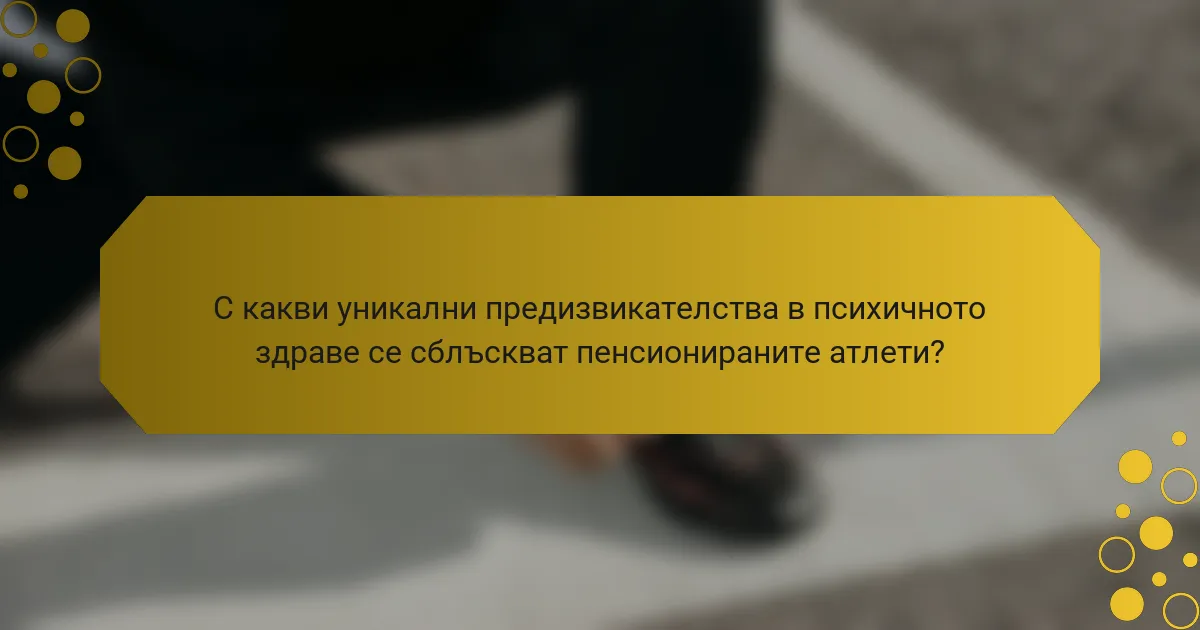 С какви уникални предизвикателства в психичното здраве се сблъскват пенсионираните атлети?